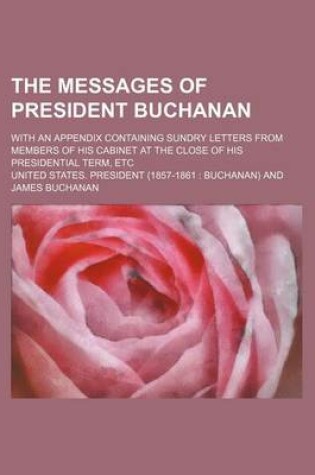 Cover of The Messages of President Buchanan; With an Appendix Containing Sundry Letters from Members of His Cabinet at the Close of His Presidential Term, Etc