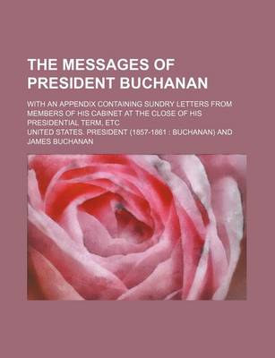 Book cover for The Messages of President Buchanan; With an Appendix Containing Sundry Letters from Members of His Cabinet at the Close of His Presidential Term, Etc