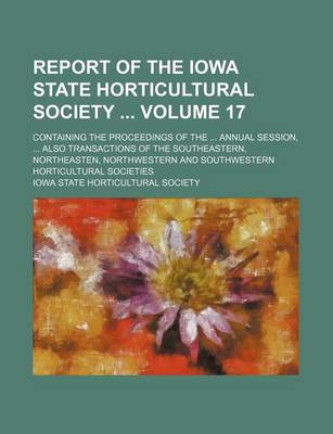 Book cover for Report of the Iowa State Horticultural Society Volume 17; Containing the Proceedings of the Annual Session, Also Transactions of the Southeastern, Northeasten, Northwestern and Southwestern Horticultural Societies