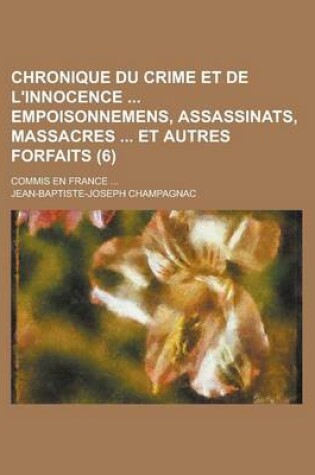 Cover of Chronique Du Crime Et de L'Innocence Empoisonnemens, Assassinats, Massacres Et Autres Forfaits; Commis En France ... (6)