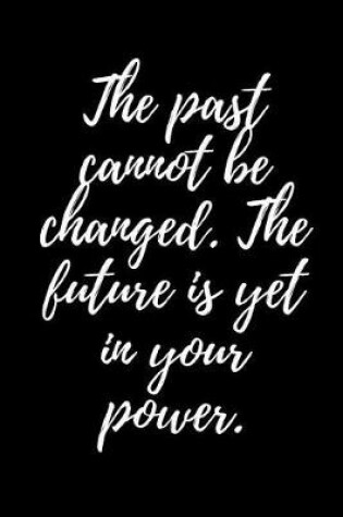 Cover of The Past Cannot Be Changed. the Future Is Yet in Your Power.