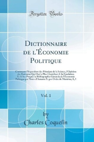 Cover of Dictionnaire de l'Économie Politique, Vol. 1: Contenant l'Exposition des Principes de la Science, l'Opinion des Écrivains Qui Ont le Plus Contribué A Sa Fondation Et A Ses Progrés la Bibliographie Générale de l'Économie Politique par Noms d'Auteurs Et par