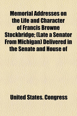 Book cover for Memorial Addresses on the Life and Character of Francis Browne Stockbridge; (Late a Senator from Michigan) Delivered in the Senate and House of Representatives, Fifty-Third Congress, Third Session