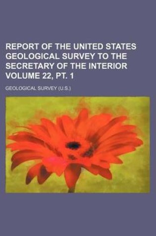 Cover of Report of the United States Geological Survey to the Secretary of the Interior Volume 22, PT. 1