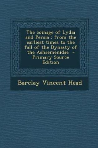 Cover of The Coinage of Lydia and Persia; From the Earliest Times to the Fall of the Dynasty of the Achaemenidae - Primary Source Edition