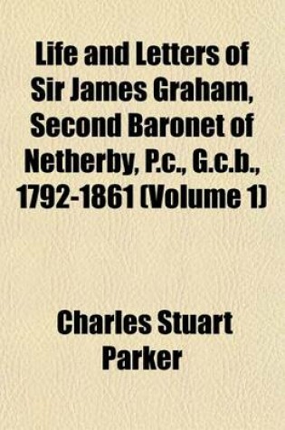 Cover of Life and Letters of Sir James Graham, Second Baronet of Netherby, P.C., G.C.B., 1792-1861 (Volume 1)