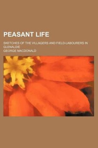 Cover of Peasant Life; Sketches of the Villagers and Field-Labourers in Glenaldie