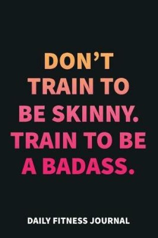 Cover of Don't train to be skinny. Train to be a Badass. Daily Fitness Journal Weight Loss, Water, Food, Cardio, Strength Training and Sleep Tracker