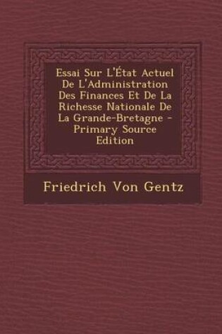 Cover of Essai Sur L'Etat Actuel de L'Administration Des Finances Et de La Richesse Nationale de La Grande-Bretagne - Primary Source Edition