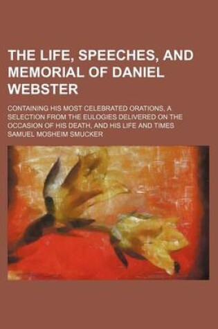 Cover of The Life, Speeches, and Memorial of Daniel Webster; Containing His Most Celebrated Orations, a Selection from the Eulogies Delivered on the Occasion of His Death, and His Life and Times