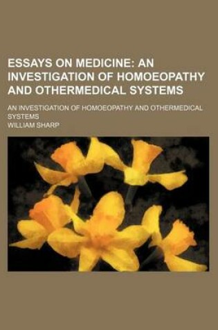 Cover of Essays on Medicine; An Investigation of Homoeopathy and Othermedical Systems. an Investigation of Homoeopathy and Othermedical Systems