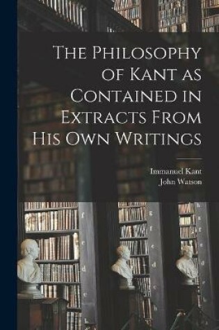 Cover of The Philosophy of Kant as Contained in Extracts From His Own Writings [microform]