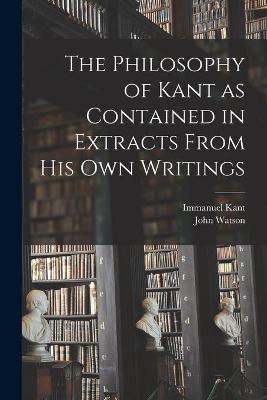 Book cover for The Philosophy of Kant as Contained in Extracts From His Own Writings [microform]