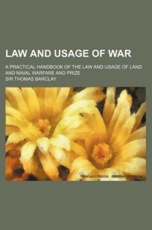 Cover of Law and Usage of War; A Practical Handbook of the Law and Usage of Land and Naval Warfare and Prize