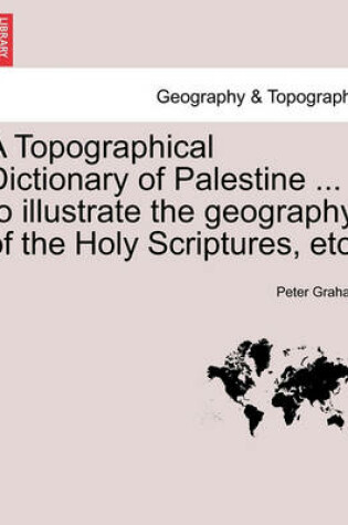Cover of A Topographical Dictionary of Palestine ... to Illustrate the Geography of the Holy Scriptures, Etc.
