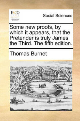 Cover of Some New Proofs, by Which It Appears, That the Pretender Is Truly James the Third. the Fifth Edition.