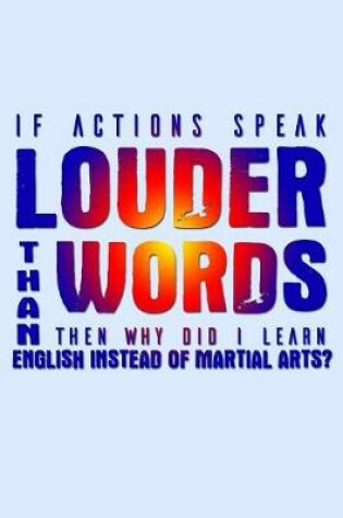 Cover of If Actions Speak Louder Than Words Then Why Did I Learn English Instead Of Martial Arts