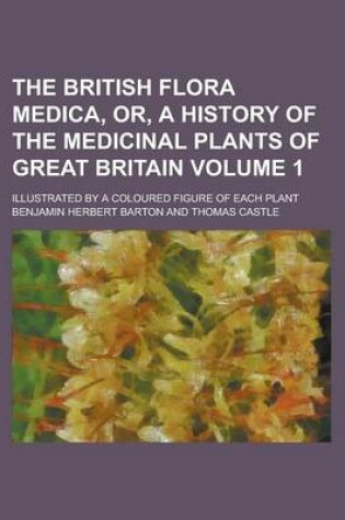 Cover of The British Flora Medica, Or, a History of the Medicinal Plants of Great Britain; Illustrated by a Coloured Figure of Each Plant Volume 1