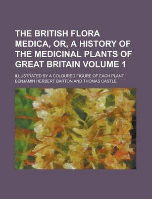 Book cover for The British Flora Medica, Or, a History of the Medicinal Plants of Great Britain; Illustrated by a Coloured Figure of Each Plant Volume 1