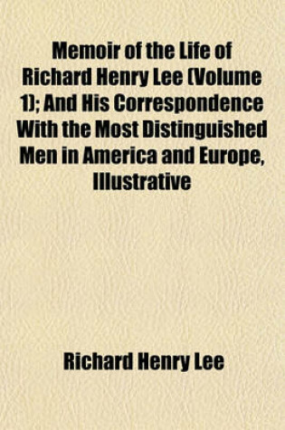 Cover of Memoir of the Life of Richard Henry Lee (Volume 1); And His Correspondence with the Most Distinguished Men in America and Europe, Illustrative