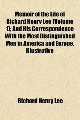 Book cover for Memoir of the Life of Richard Henry Lee (Volume 1); And His Correspondence with the Most Distinguished Men in America and Europe, Illustrative