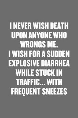 Cover of I Never Wish Death Upon Anyone Who Wrongs Me. I Wish for a Sudden Explosive Diarrhea While Stuck in Traffic... with Frequent Sneezes