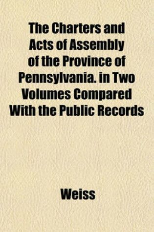 Cover of The Charters and Acts of Assembly of the Province of Pennsylvania. in Two Volumes Compared with the Public Records