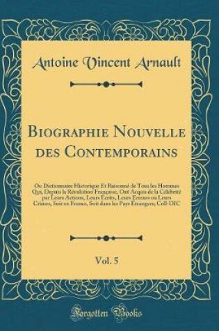 Cover of Biographie Nouvelle des Contemporains, Vol. 5: Ou Dictionnaire Historique Et Raisonné de Tous les Hommes Qui, Depuis la Révolution Française, Ont Acquis de la Célébrité par Leurs Actions, Leurs Écrits, Leurs Erreurs ou Leurs Crimes, Soit en France, Soit d