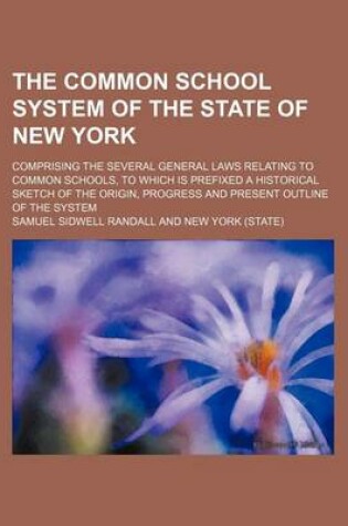 Cover of The Common School System of the State of New York; Comprising the Several General Laws Relating to Common Schools, to Which Is Prefixed a Historical Sketch of the Origin, Progress and Present Outline of the System