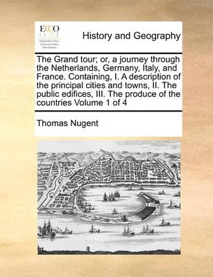 Book cover for The Grand Tour; Or, a Journey Through the Netherlands, Germany, Italy, and France. Containing, I. a Description of the Principal Cities and Towns, II. the Public Edifices, III. the Produce of the Countries Volume 1 of 4