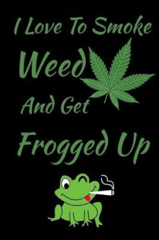 Cover of I Love To Smoke Weed And Get Frogged Up Journal Notebook 6 X 9