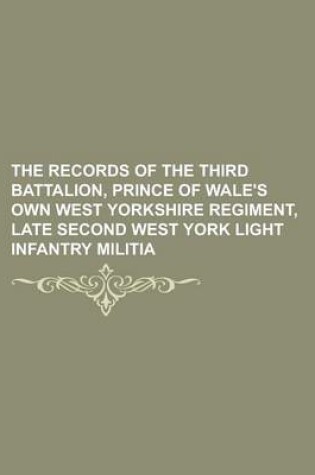 Cover of The Records of the Third Battalion, Prince of Wale's Own West Yorkshire Regiment, Late Second West York Light Infantry Militia