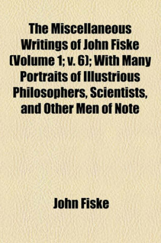 Cover of The Miscellaneous Writings of John Fiske (Volume 1; V. 6); With Many Portraits of Illustrious Philosophers, Scientists, and Other Men of Note