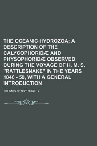 Cover of The Oceanic Hydrozoa; A Description of the Calycophoridae and Physophoridae Observed During the Voyage of H. M. S. Rattlesnake in the Years 1846 - 50, with a General Introduction