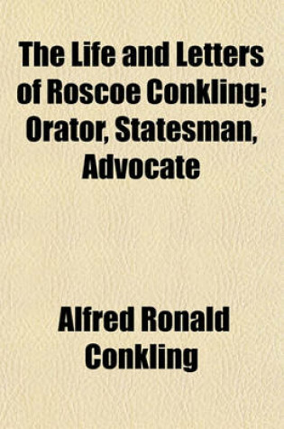 Cover of The Life and Letters of Roscoe Conkling; Orator, Statesman, Advocate