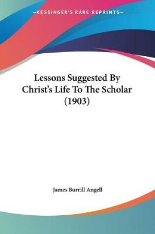 Cover of Lessons Suggested By Christ's Life To The Scholar (1903)