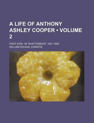 Book cover for A Life of Anthony Ashley Cooper (Volume 2); First Earl of Shaftesbury. 1621-1683