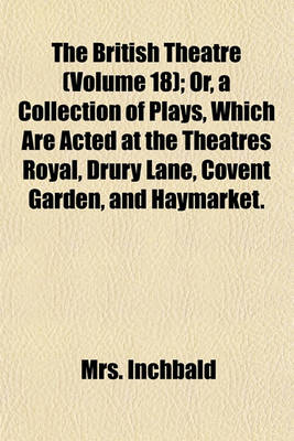 Book cover for The British Theatre (Volume 18); Or, a Collection of Plays, Which Are Acted at the Theatres Royal, Drury Lane, Covent Garden, and Haymarket.