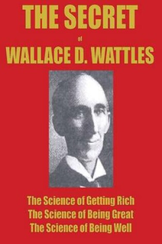 Cover of The Secret of Wallace Wattles : The Science of Getting Rich, the Science of Being Great and the Science of Being Well