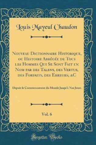 Cover of Nouveau Dictionnaire Historique, Ou Histoire Abregee de Tous Les Hommes Qui Se Sont Fait Un Nom Par Des Talens, Des Vertus, Des Forfaits, Des Erreurs, &c, Vol. 6