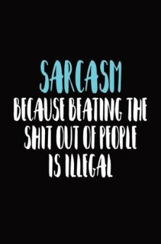 Cover of Sarcasm Because Beating The Shit Out Of People Is Illegal