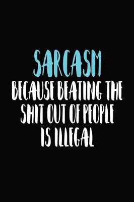 Book cover for Sarcasm Because Beating The Shit Out Of People Is Illegal