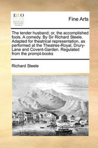 Cover of The tender husband; or, the accomplished fools. A comedy. By Sir Richard Steele. Adapted for theatrical representation, as performed at the Theatres-Royal, Drury-Lane and Covent-Garden. Regulated from the prompt-books