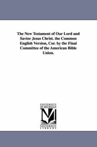 Cover of The New Testament of Our Lord and Savior Jesus Christ. the Common English Version, Cor. by the Final Committee of the American Bible Union.