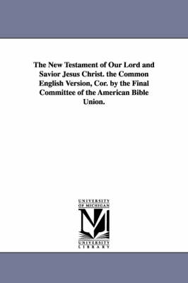 Book cover for The New Testament of Our Lord and Savior Jesus Christ. the Common English Version, Cor. by the Final Committee of the American Bible Union.