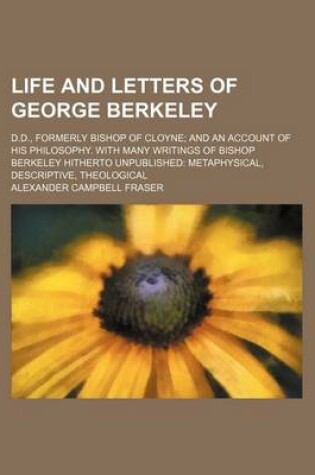 Cover of Life and Letters of George Berkeley; D.D., Formerly Bishop of Cloyne and an Account of His Philosophy. with Many Writings of Bishop Berkeley Hitherto Unpublished Metaphysical, Descriptive, Theological