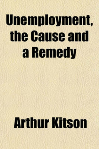Cover of Unemployment, the Cause and a Remedy