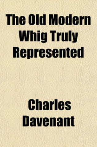 Cover of The Old Modern Whig Truly Represented; Being a Second Part of His Picture. and a Real Vindication of His Excellency the Earl of Rochester, His Majesty's Lord Lieutenant of Ireland. and of Several Other True Patriots of Our Establish'd Church, English Libe