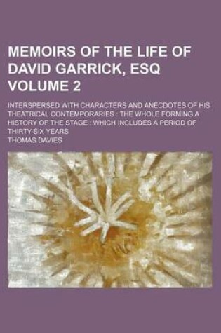 Cover of Memoirs of the Life of David Garrick, Esq; Interspersed with Characters and Anecdotes of His Theatrical Contemporaries the Whole Forming a History of the Stage Which Includes a Period of Thirty-Six Years Volume 2