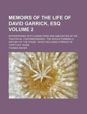 Book cover for Memoirs of the Life of David Garrick, Esq; Interspersed with Characters and Anecdotes of His Theatrical Contemporaries the Whole Forming a History of the Stage Which Includes a Period of Thirty-Six Years Volume 2